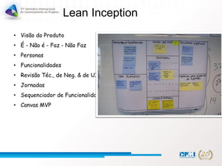 Lean Inception
• Visão do Produto
• É - Não é - Faz - Não Faz
• Personas
• Funcionalidades
• Revisão Téc., de Neg. & de UX
• Jornadas
• Sequenciador de Funcionalidades
• Canvas MVP
 