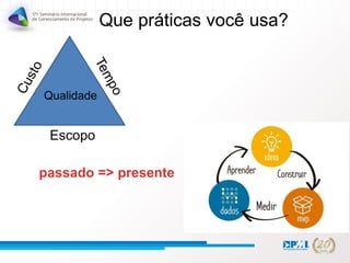 Que práticas você usa?
Escopo
Qualidade
passado => presente
 