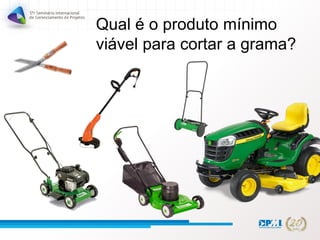 Qual é o produto mínimo
viável para cortar a grama?
 