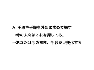 A. 手段や手順を外部に求めて探す

→今の人々はこれを探してる。

→あなたは今のまま、手段だけ変化する
 