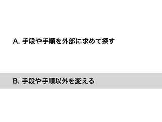 A. 手段や手順を外部に求めて探す




B. 手段や手順以外を変える
 