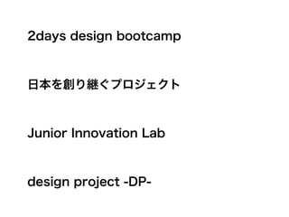 2days design bootcamp



日本を創り継ぐプロジェクト



Junior Innovation Lab



design project -DP-
 