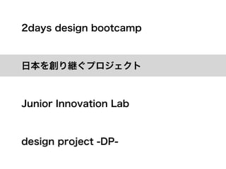 2days design bootcamp



日本を創り継ぐプロジェクト



Junior Innovation Lab



design project -DP-
 