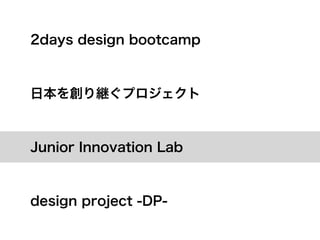 2days design bootcamp



日本を創り継ぐプロジェクト



Junior Innovation Lab



design project -DP-
 