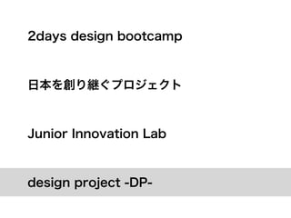 2days design bootcamp



日本を創り継ぐプロジェクト



Junior Innovation Lab



design project -DP-
 