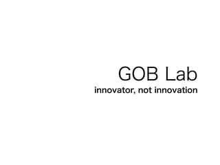 GOB Lab
innovator, not innovation
 