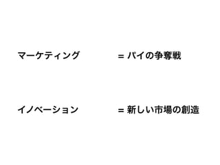 マーケティング   = パイの争奪戦




イノベーション   = 新しい市場の創造
 