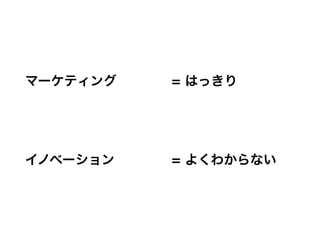 マーケティング   = はっきり




イノベーション   = よくわからない
 