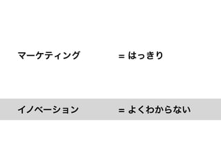 マーケティング   = はっきり




イノベーション   = よくわからない
 