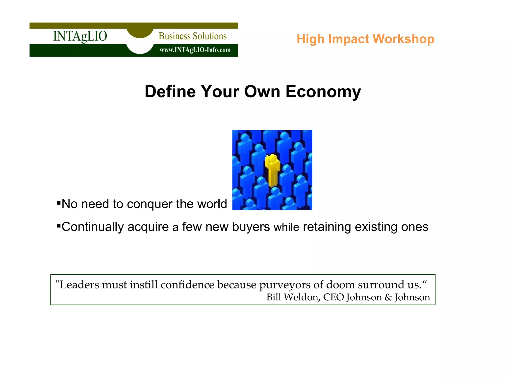 No need to conquer the world Continually acquire  a  few new buyers  while  retaining existing ones High Impact Workshop Define Your Own Economy "Leaders must instill confidence because purveyors of doom surround us.“ Bill Weldon, CEO Johnson & Johnson 