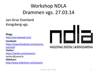 Workshop NDLA
Drammen vgs. 27.03.14
Jan-Arve Overland
Kongsberg vgs.
Blogg:
http://jao.typepad.com/
Facebook:
https://www.facebook.com/janarve.
overland
Twitter:
https://twitter.com/jaoverla -
twitter@jaoverla
Slidehare:
http://www.slideshare.net/jaoverla
Drammen vgs. 27.03.14 1
 