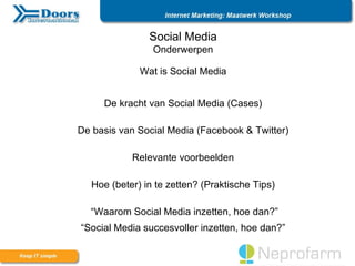 Social Media
                Onderwerpen

             Wat is Social Media


     De kracht van Social Media (Cases)

De basis van Social Media (Facebook & Twitter)

           Relevante voorbeelden

  Hoe (beter) in te zetten? (Praktische Tips)

  “Waarom Social Media inzetten, hoe dan?”
“Social Media succesvoller inzetten, hoe dan?”
 