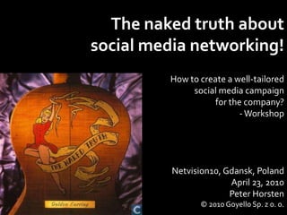 The naked truth about  social media networking! How to create a well-tailored social media campaign  for the company?  ,[object Object],Netvision10, Gdansk, Poland April 23, 2010 Peter Horsten © 2010 GoyelloSp. z o. o. 