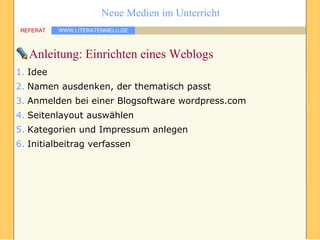 Anleitung: Einrichten eines Weblogs Idee Namen ausdenken, der thematisch passt Anmelden bei einer Blogsoftware wordpress.com Seitenlayout auswählen Kategorien und Impressum anlegen Initialbeitrag verfassen 