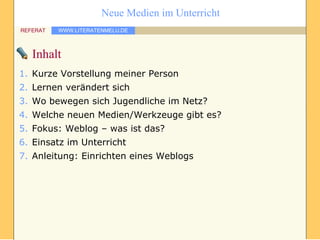 Inhalt Kurze Vorstellung meiner Person Lernen verändert sich Wo bewegen sich Jugendliche im Netz? Welche neuen Medien/Werkzeuge gibt es? Fokus: Weblog – was ist das? Einsatz im Unterricht Anleitung: Einrichten eines Weblogs 