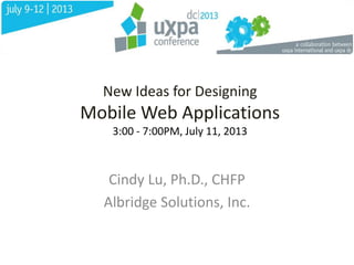 New Ideas for Designing
Mobile Web Applications
3:00 - 7:00PM, July 11, 2013
Cindy Lu, Ph.D., CHFP
Albridge Solutions, Inc.
 