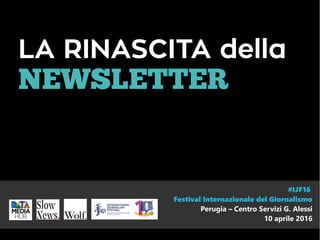 LA RINASCITA della
NEWSLETTER
#IJF16
Festival Internazionale del Giornalismo
Perugia – Centro Servizi G. Alessi
10 aprile 2016
 