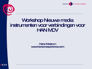 Workshop Nieuwe media instrumenten voor verbindingen voor HAN MCV Hans Mestrum www.hansonexperience.com 