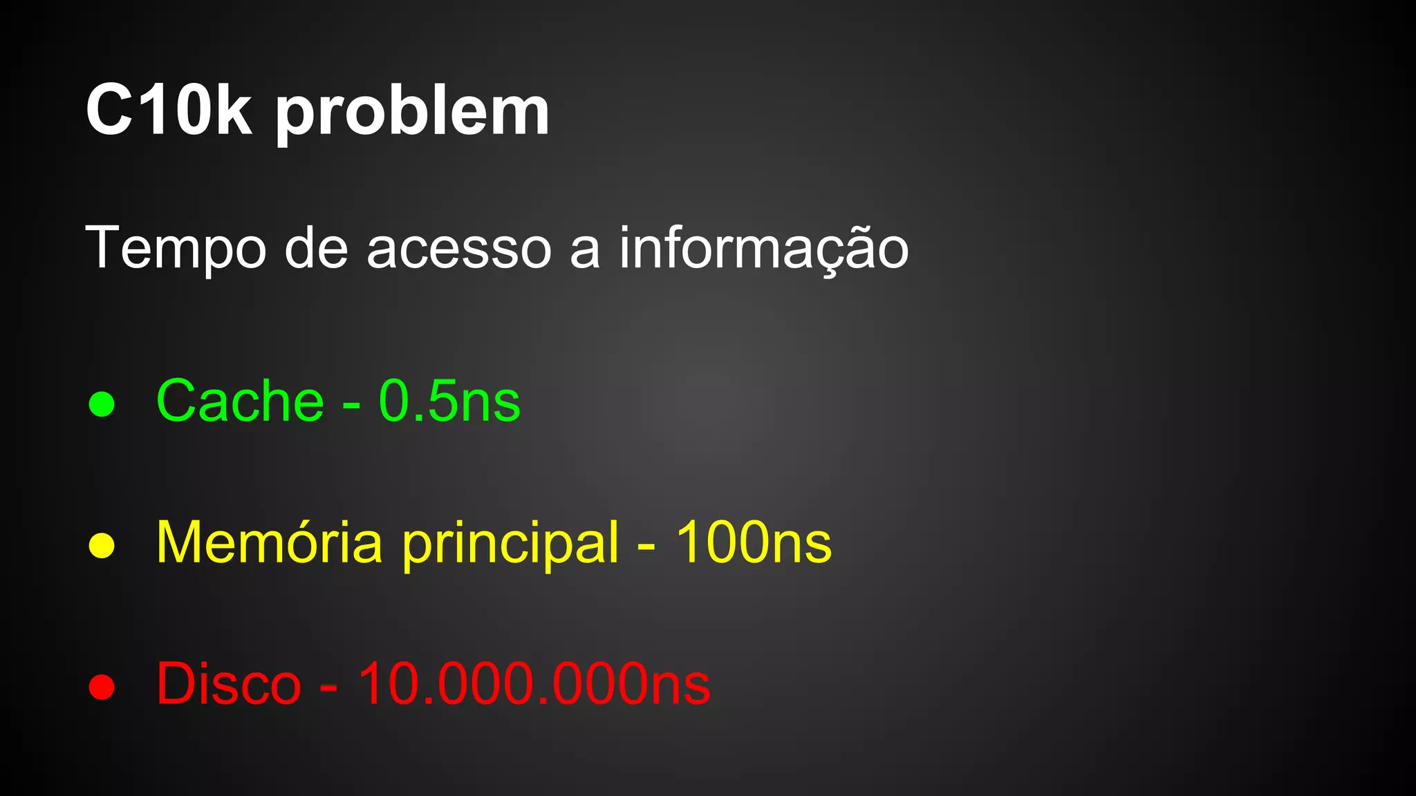 C10k problem
Tempo de acesso a informação
● Cache - 0.5ns
● Memória principal - 100ns
● Disco - 10.000.000ns
 