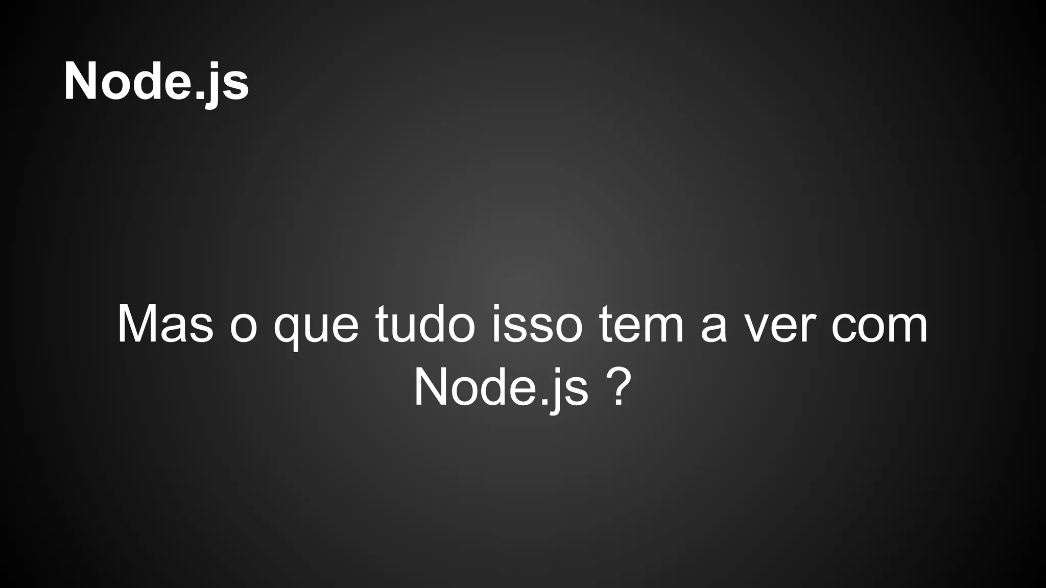 Node.js
Mas o que tudo isso tem a ver com
Node.js ?
 