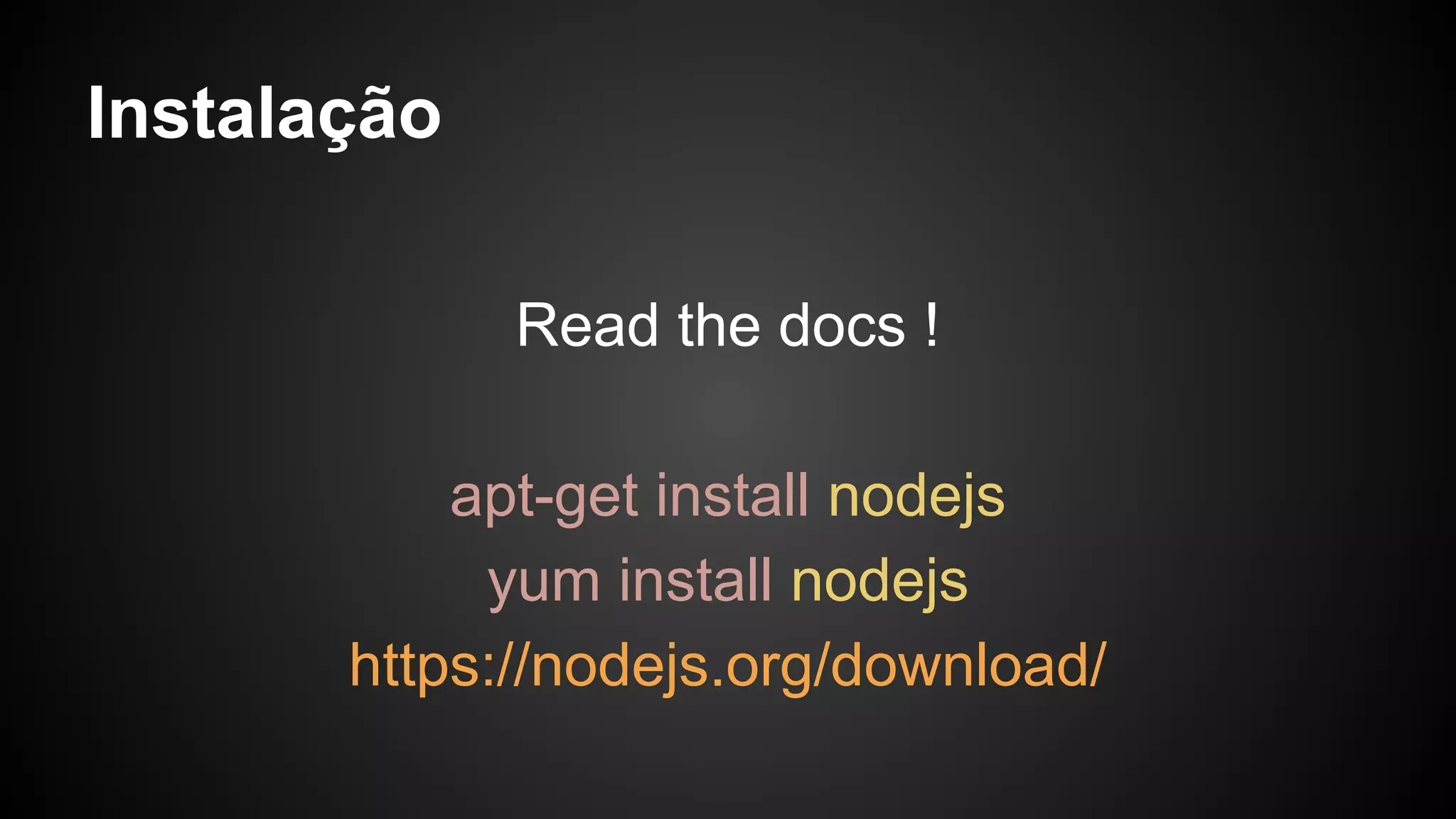 Instalação
Read the docs !
apt-get install nodejs
yum install nodejs
https://nodejs.org/download/
 