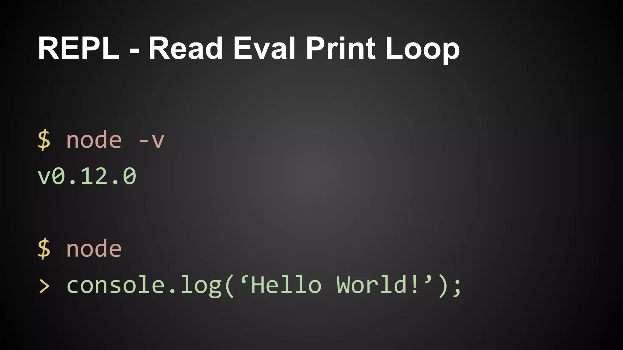 REPL - Read Eval Print Loop
$ node -v
v0.12.0
$ node
> console.log(‘Hello World!’);
 