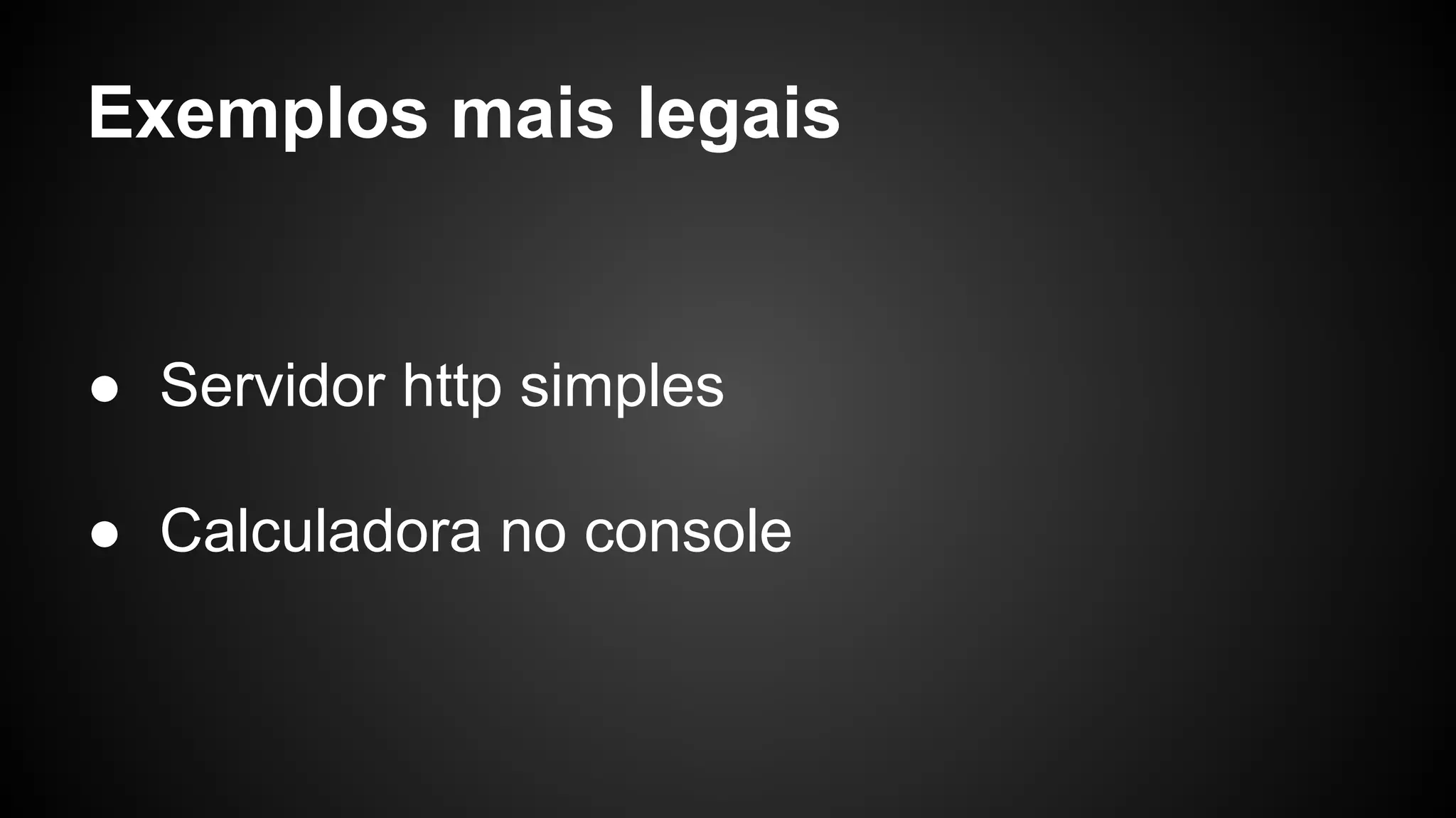Exemplos mais legais
● Servidor http simples
● Calculadora no console
 