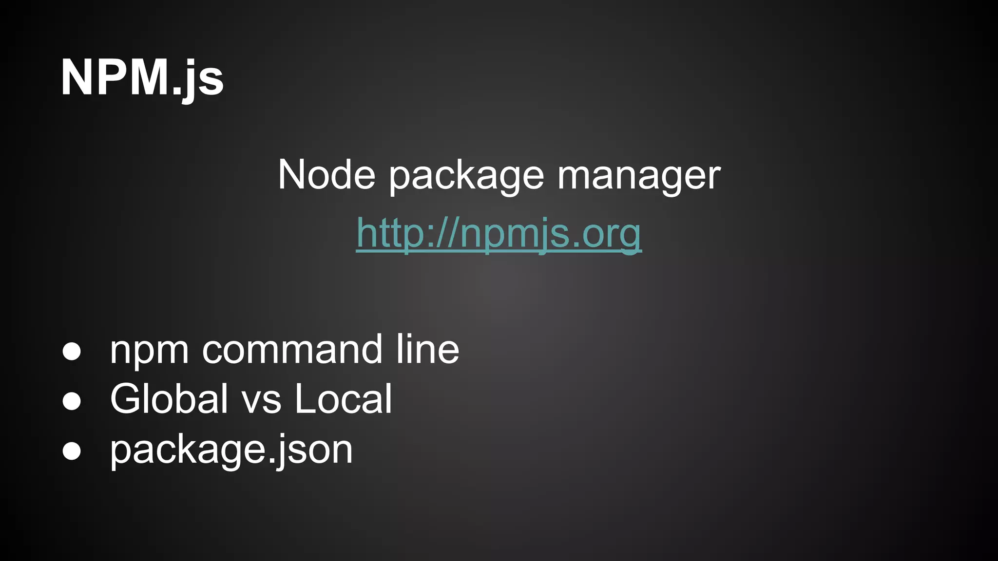 NPM.js
Node package manager
http://npmjs.org
● npm command line
● Global vs Local
● package.json
 
