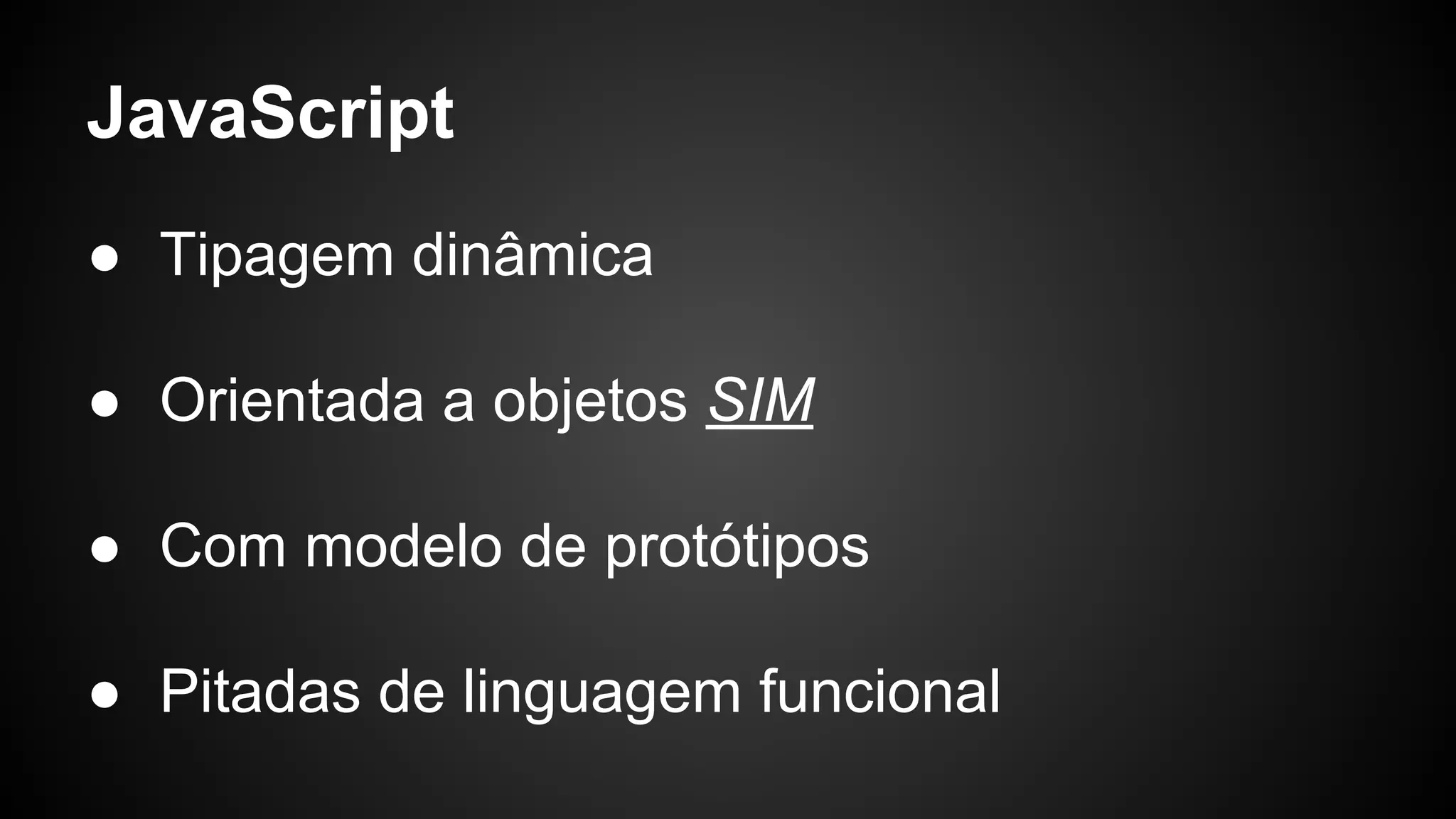 JavaScript
● Tipagem dinâmica
● Orientada a objetos SIM
● Com modelo de protótipos
● Pitadas de linguagem funcional
 