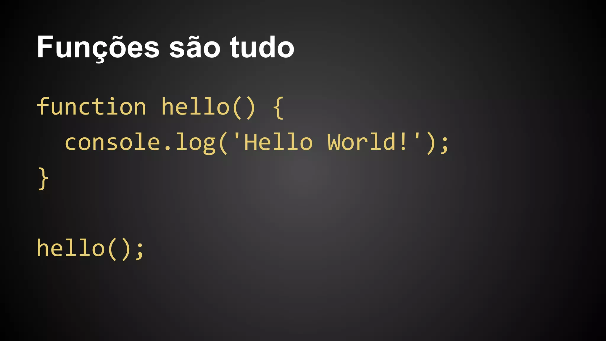Funções são tudo
function hello() {
console.log('Hello World!');
}
hello();
 