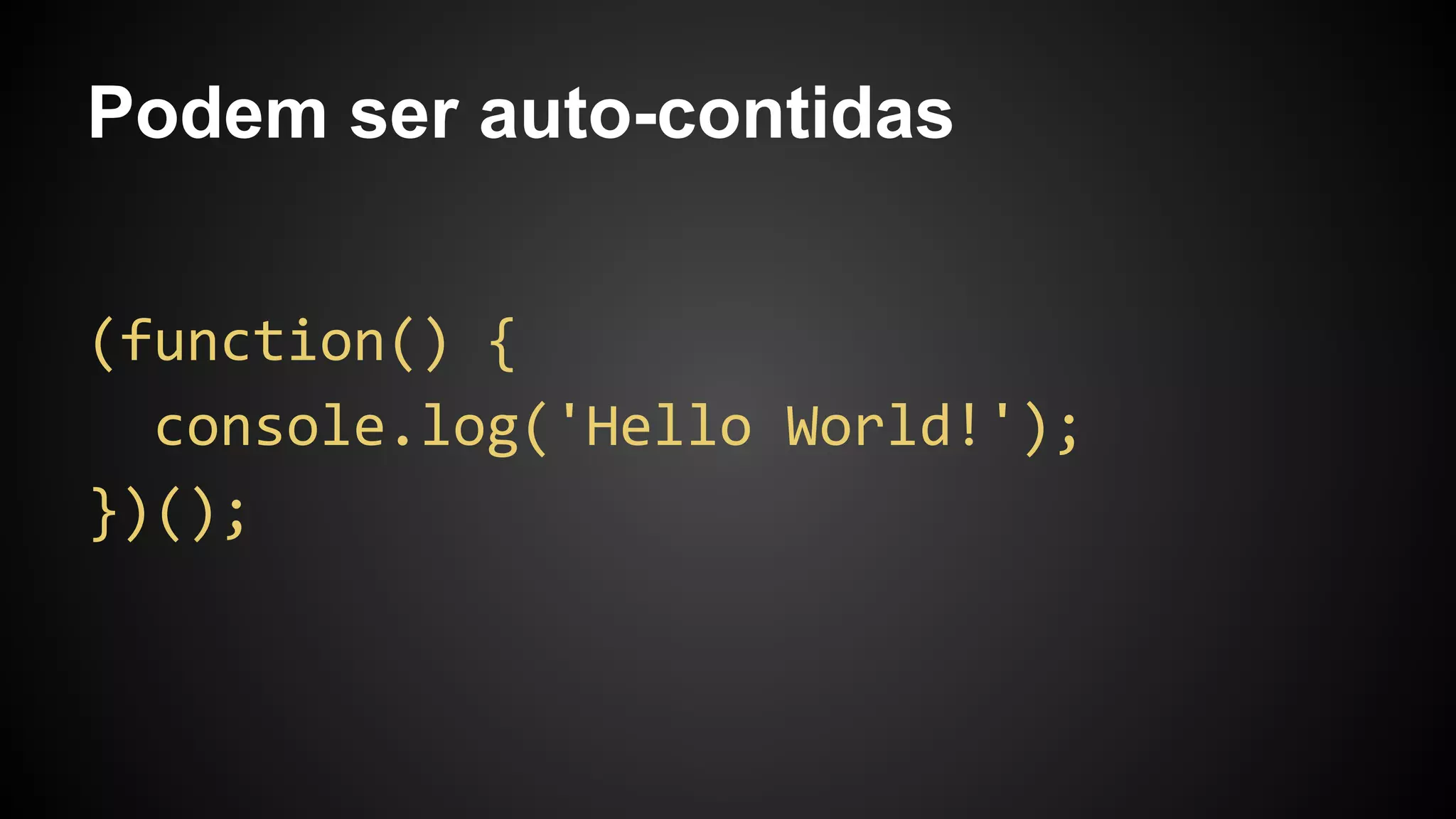 Podem ser auto-contidas
(function() {
console.log('Hello World!');
})();
 