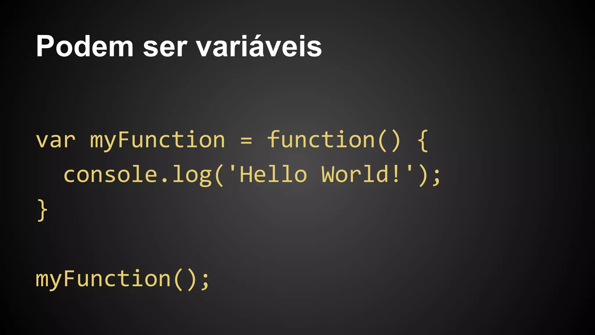 Podem ser variáveis
var myFunction = function() {
console.log('Hello World!');
}
myFunction();
 