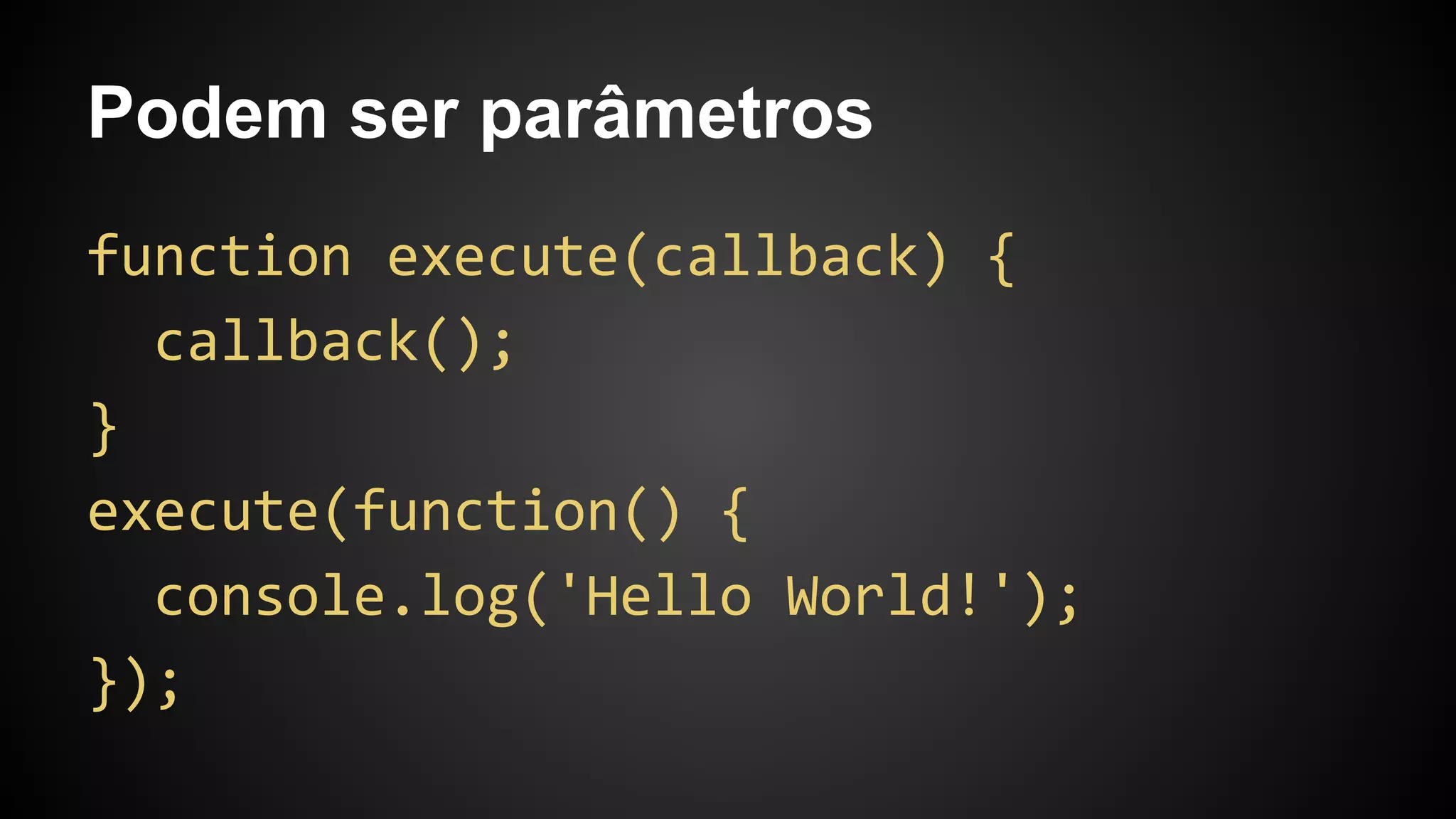 Podem ser parâmetros
function execute(callback) {
callback();
}
execute(function() {
console.log('Hello World!');
});
 