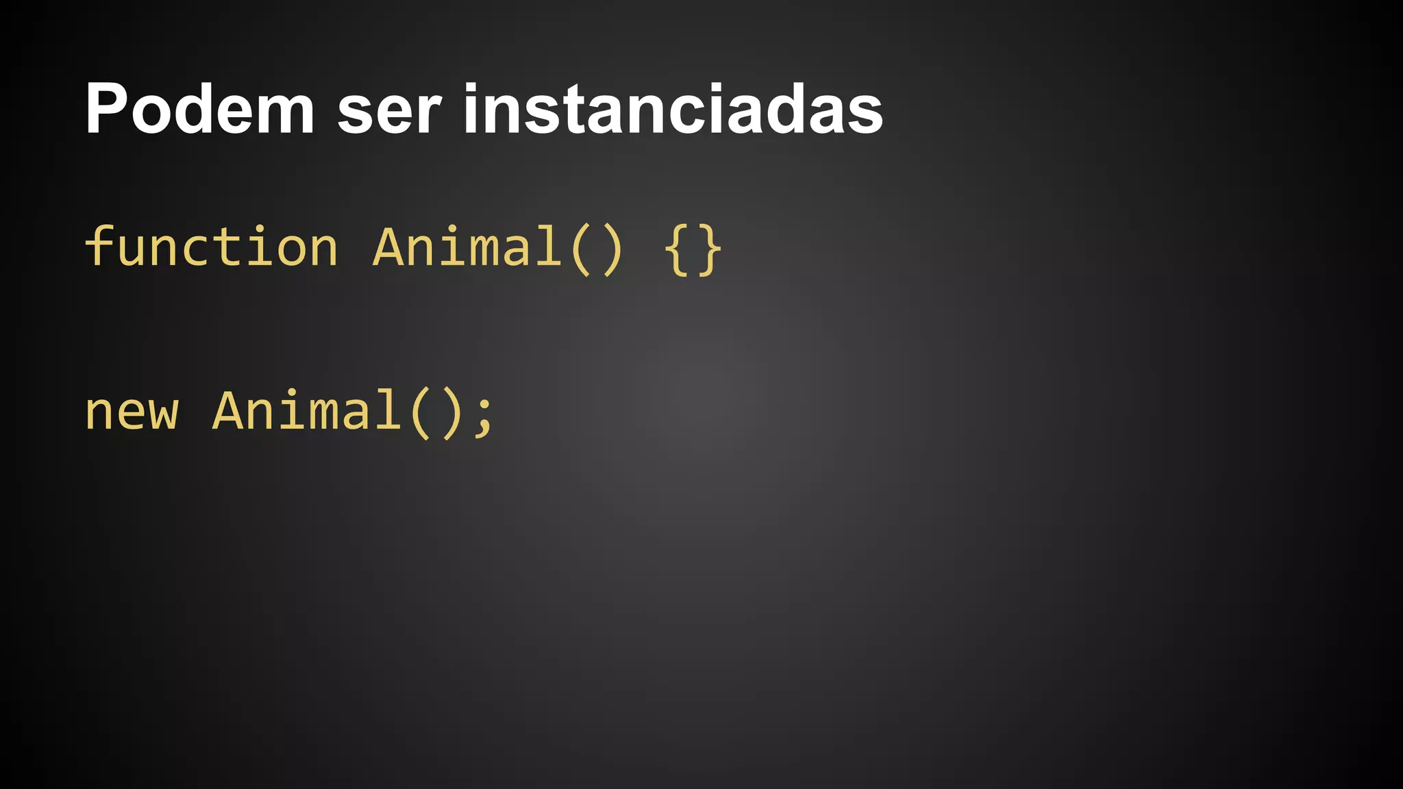 Podem ser instanciadas
function Animal() {}
new Animal();
 