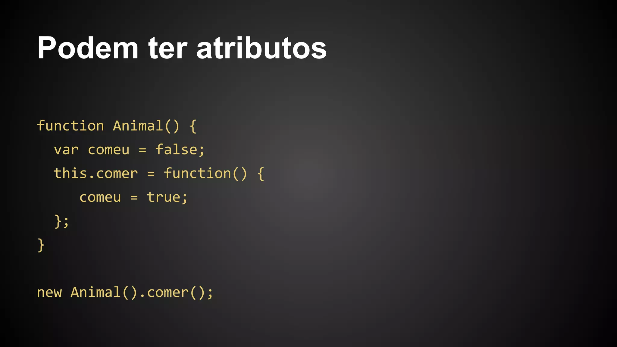 Podem ter atributos
function Animal() {
var comeu = false;
this.comer = function() {
comeu = true;
};
}
new Animal().comer();
 