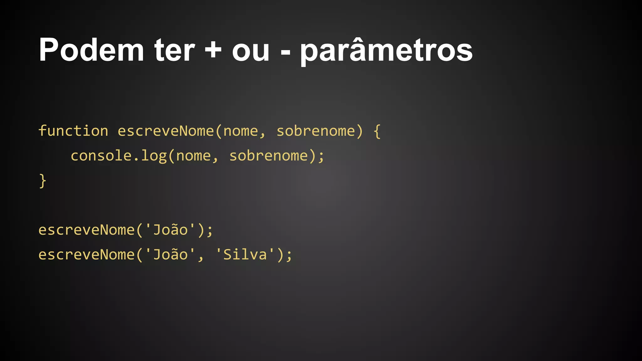 Podem ter + ou - parâmetros
function escreveNome(nome, sobrenome) {
console.log(nome, sobrenome);
}
escreveNome('João');
escreveNome('João', 'Silva');
 