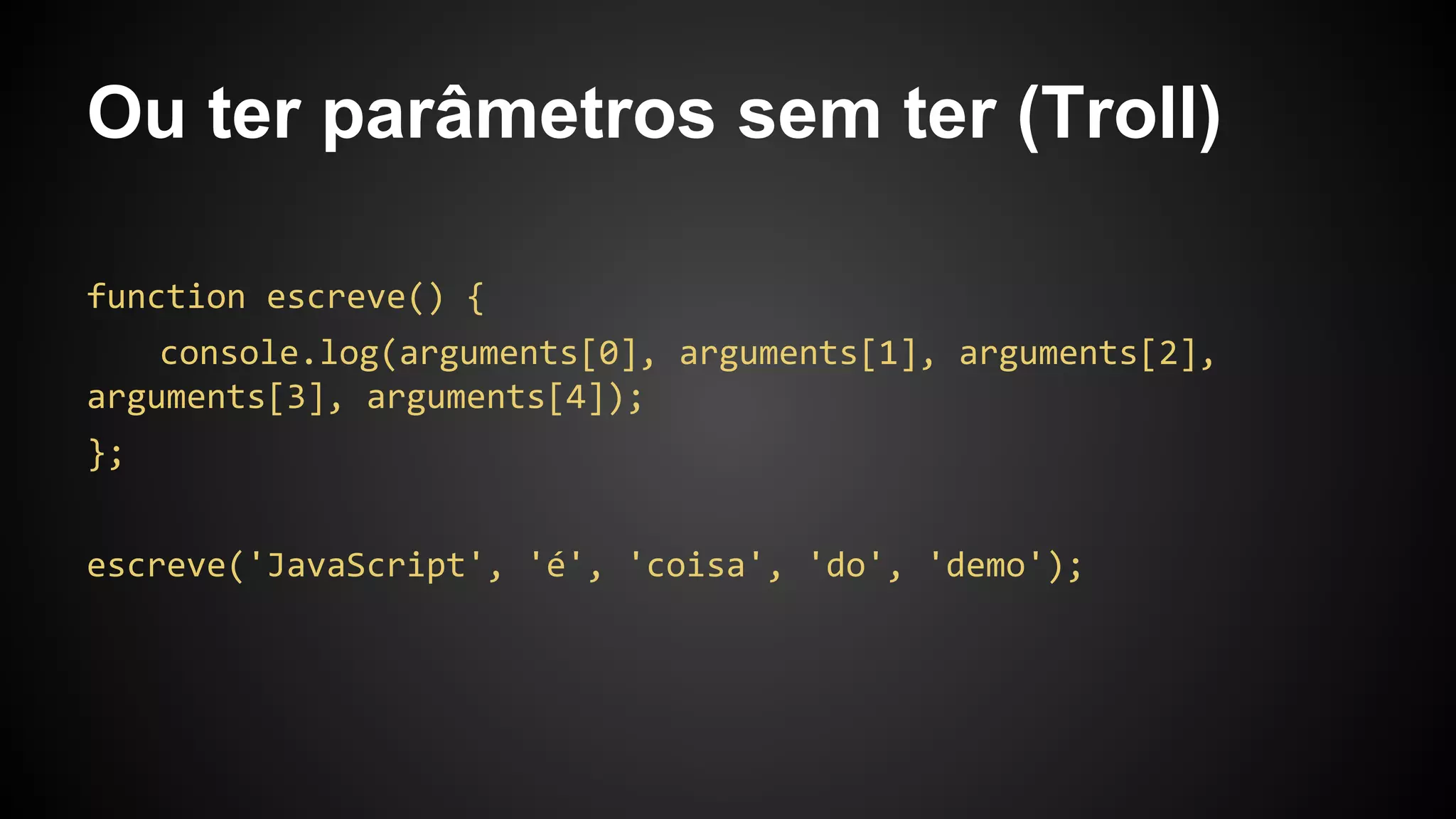 Ou ter parâmetros sem ter (Troll)
function escreve() {
console.log(arguments[0], arguments[1], arguments[2],
arguments[3], arguments[4]);
};
escreve('JavaScript', 'é', 'coisa', 'do', 'demo');
 
