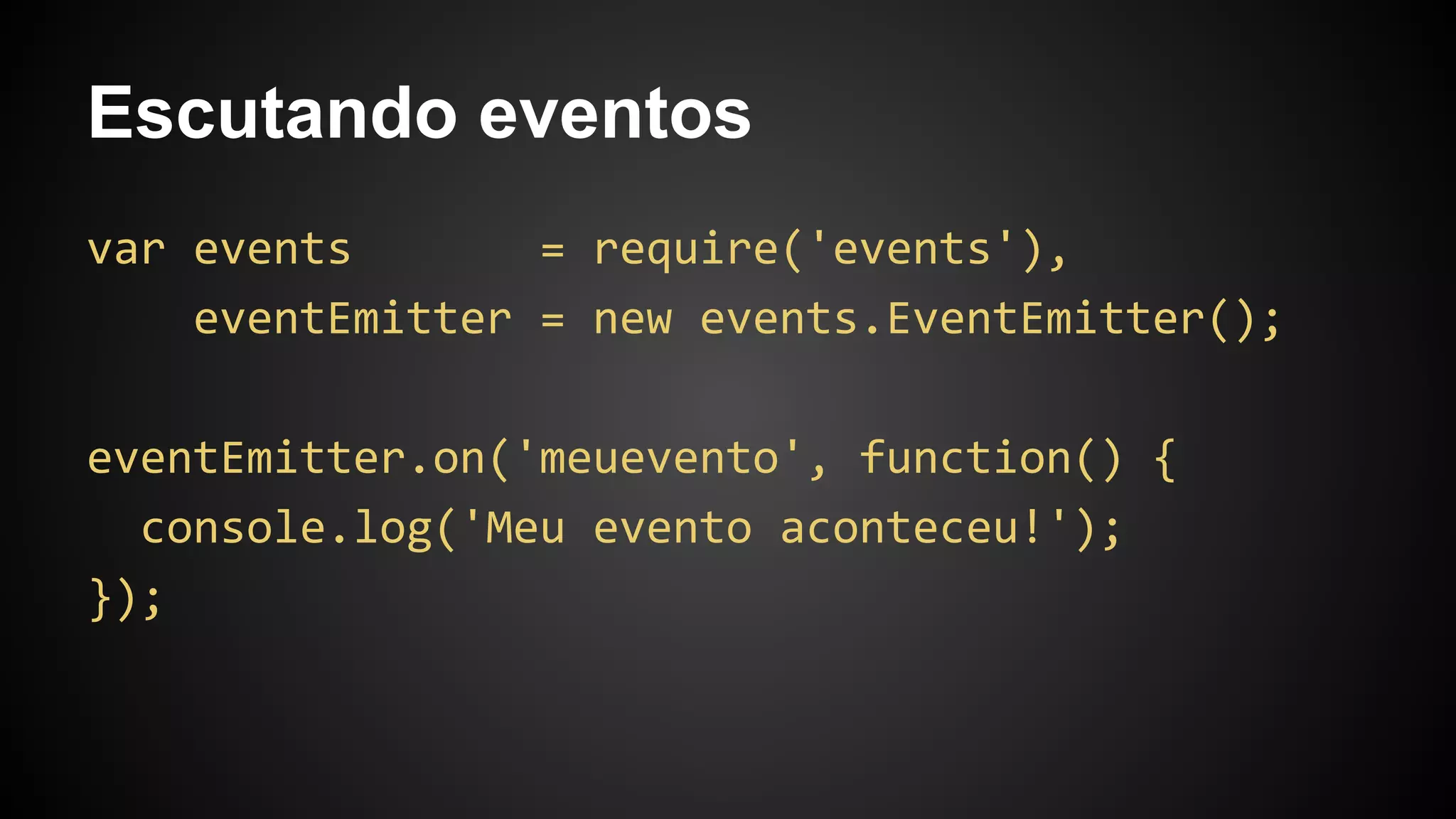 Escutando eventos
var events = require('events'),
eventEmitter = new events.EventEmitter();
eventEmitter.on('meuevento', function() {
console.log('Meu evento aconteceu!');
});
 