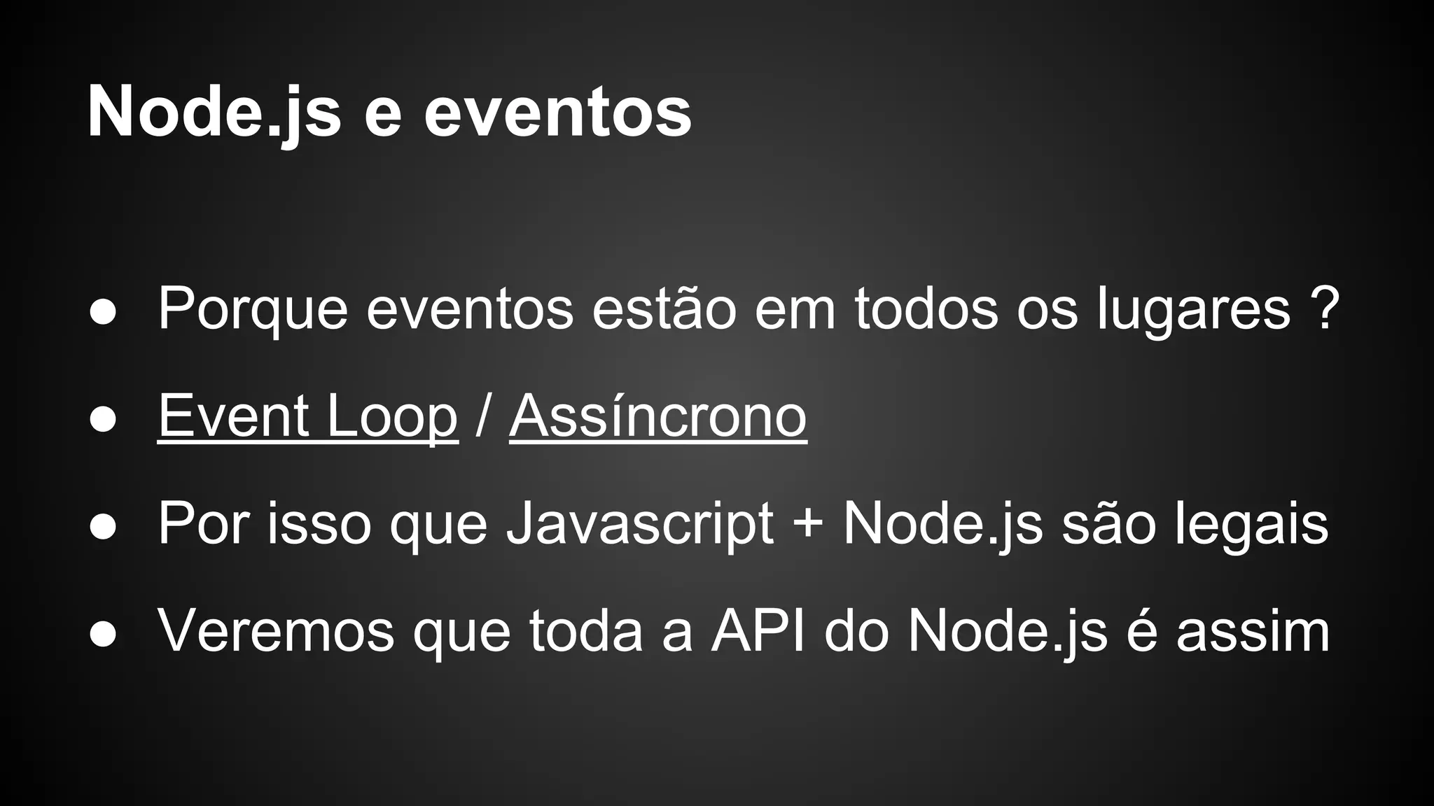 Node.js e eventos
● Porque eventos estão em todos os lugares ?
● Event Loop / Assíncrono
● Por isso que Javascript + Node.js são legais
● Veremos que toda a API do Node.js é assim
 