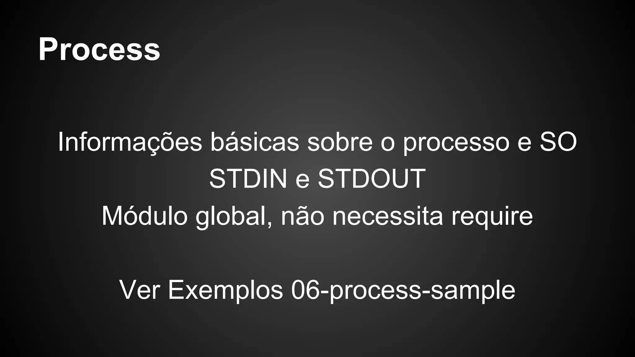 Process
Informações básicas sobre o processo e SO
STDIN e STDOUT
Módulo global, não necessita require
Ver Exemplos 06-process-sample
 