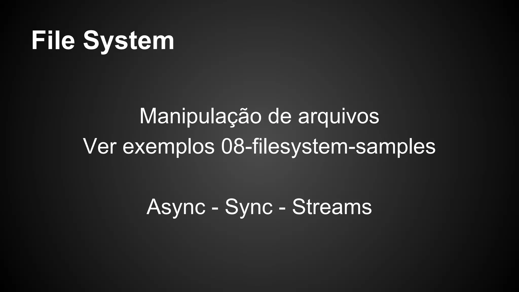File System
Manipulação de arquivos
Ver exemplos 08-filesystem-samples
Async - Sync - Streams
 