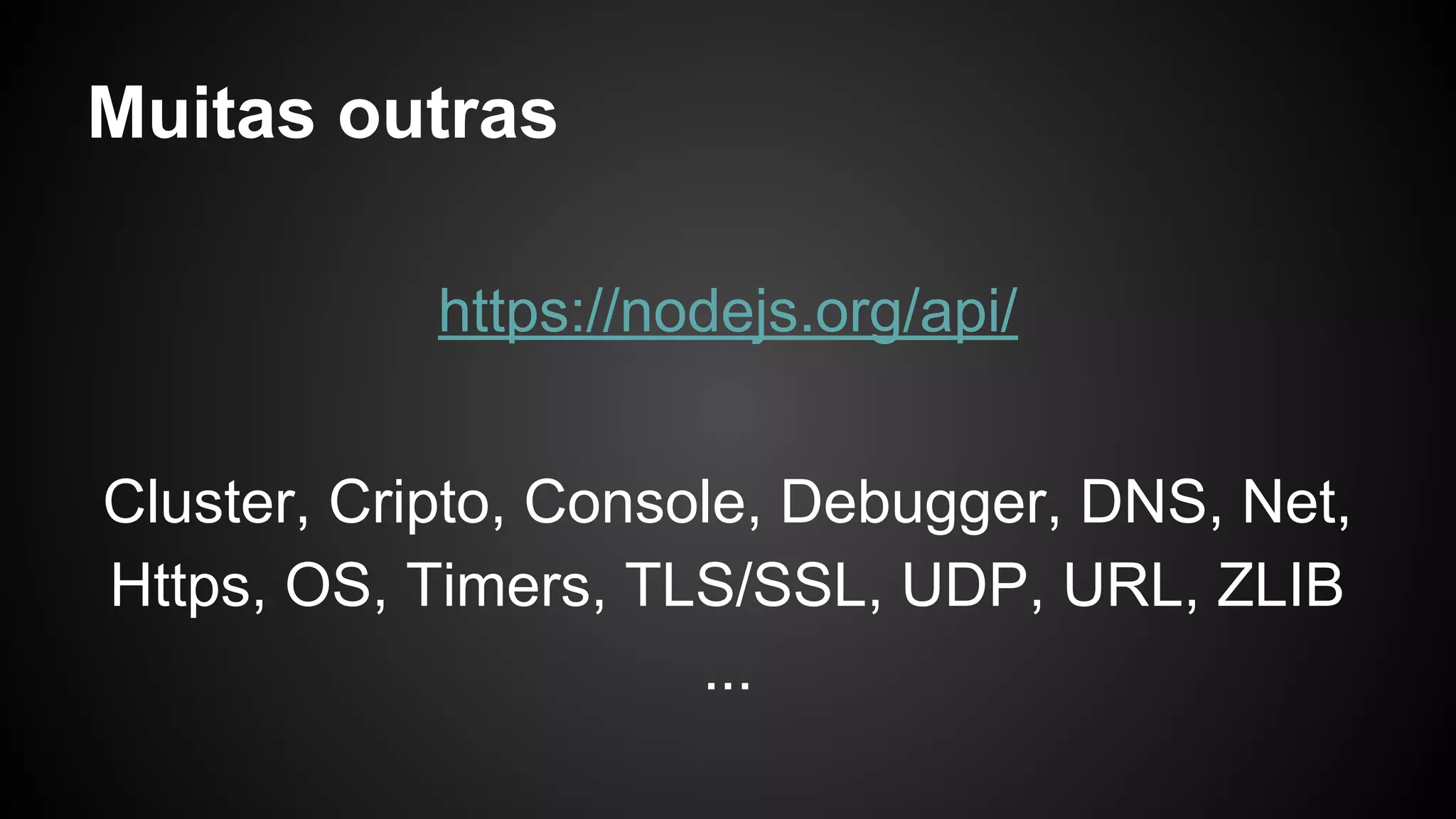 Muitas outras
https://nodejs.org/api/
Cluster, Cripto, Console, Debugger, DNS, Net,
Https, OS, Timers, TLS/SSL, UDP, URL, ZLIB
...
 