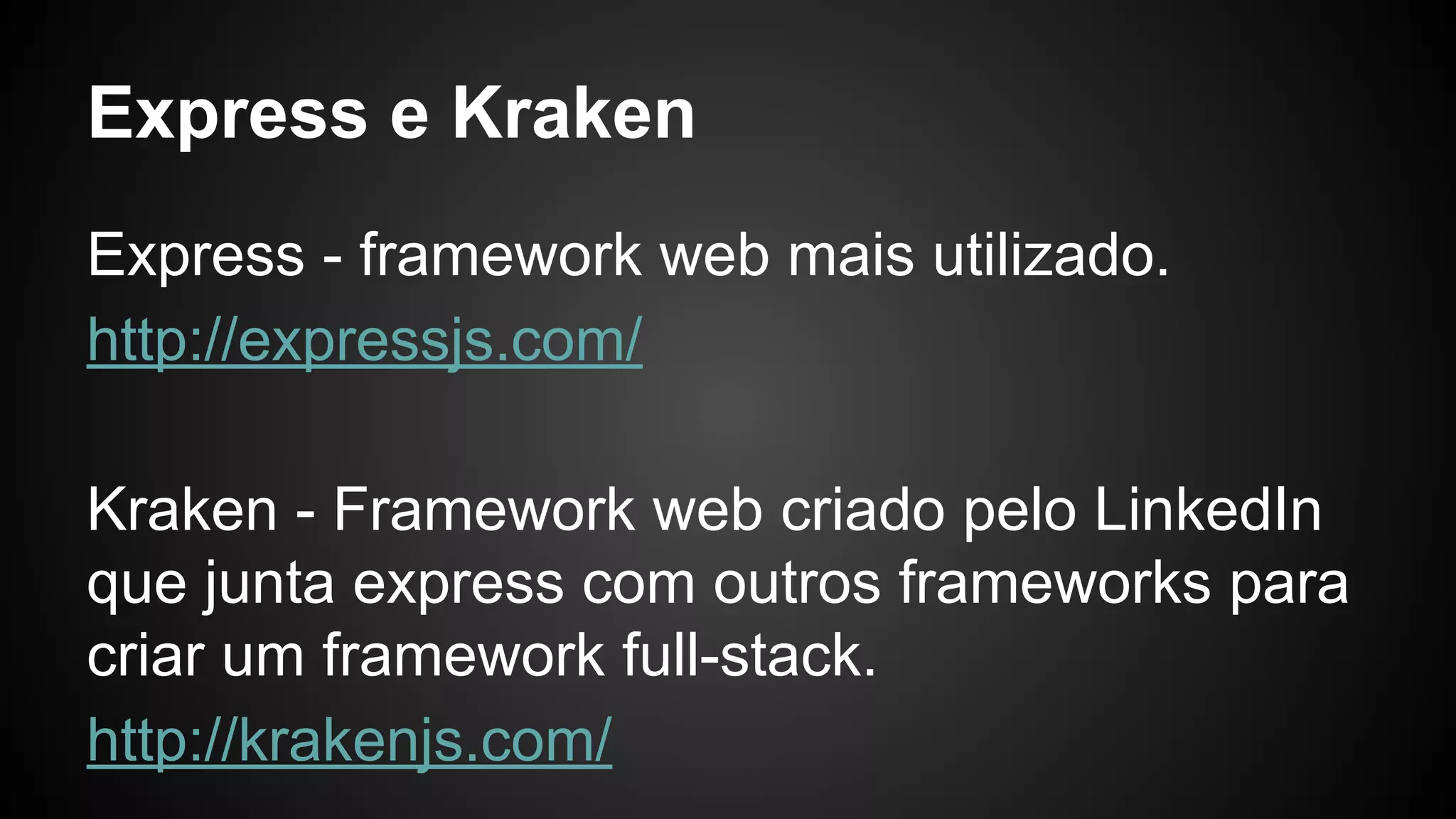 Express e Kraken
Express - framework web mais utilizado.
http://expressjs.com/
Kraken - Framework web criado pelo LinkedIn
que junta express com outros frameworks para
criar um framework full-stack.
http://krakenjs.com/
 