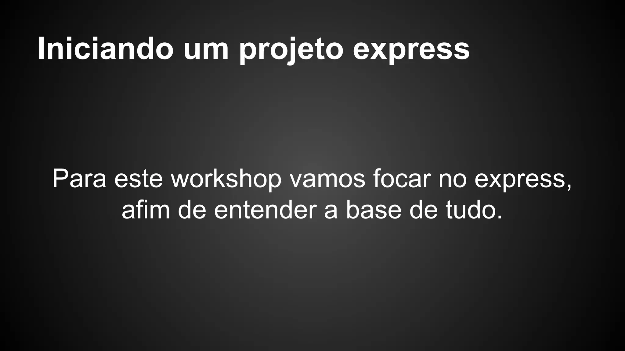 Iniciando um projeto express
Para este workshop vamos focar no express,
afim de entender a base de tudo.
 