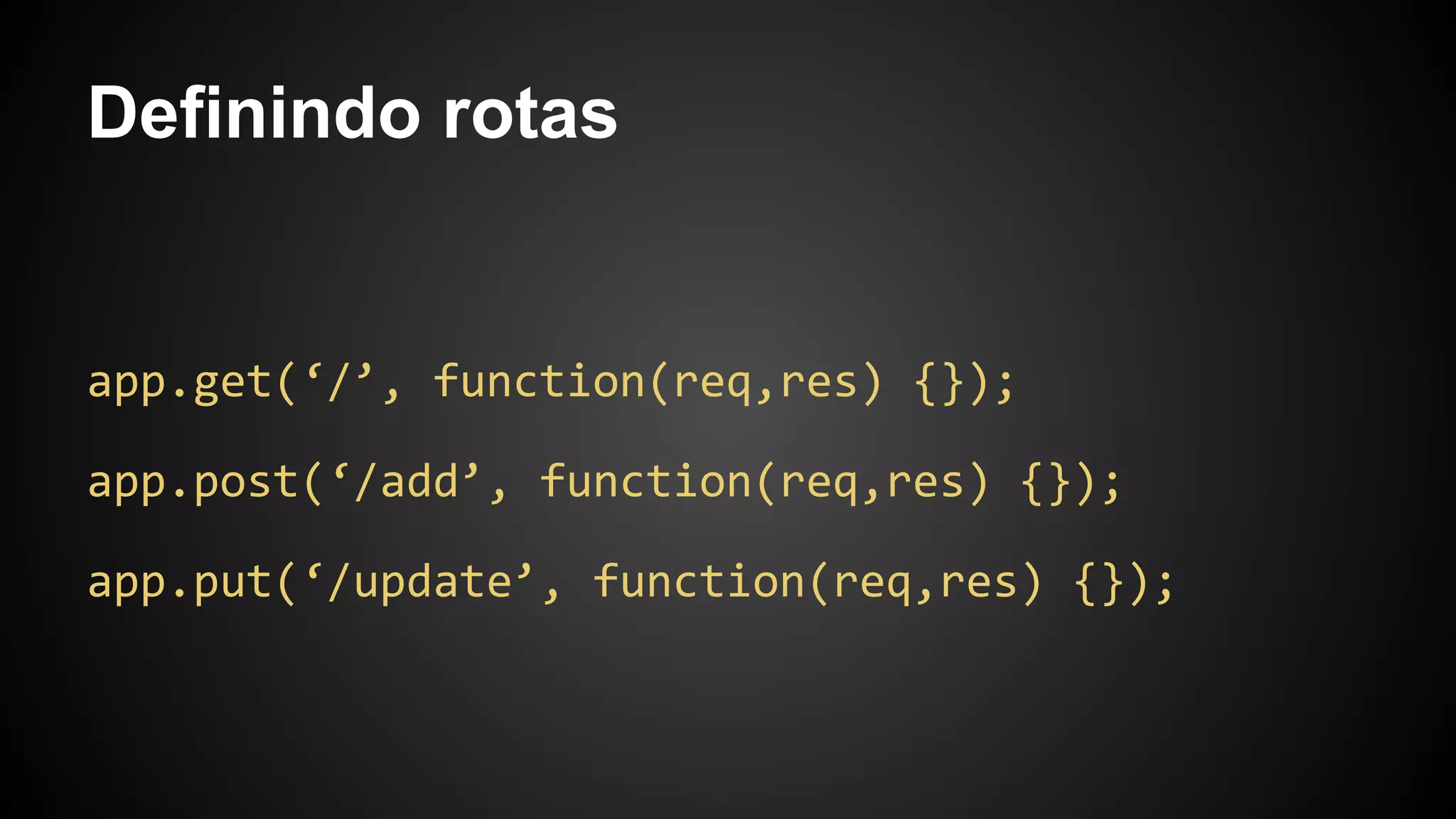 Definindo rotas
app.get(‘/’, function(req,res) {});
app.post(‘/add’, function(req,res) {});
app.put(‘/update’, function(req,res) {});
 