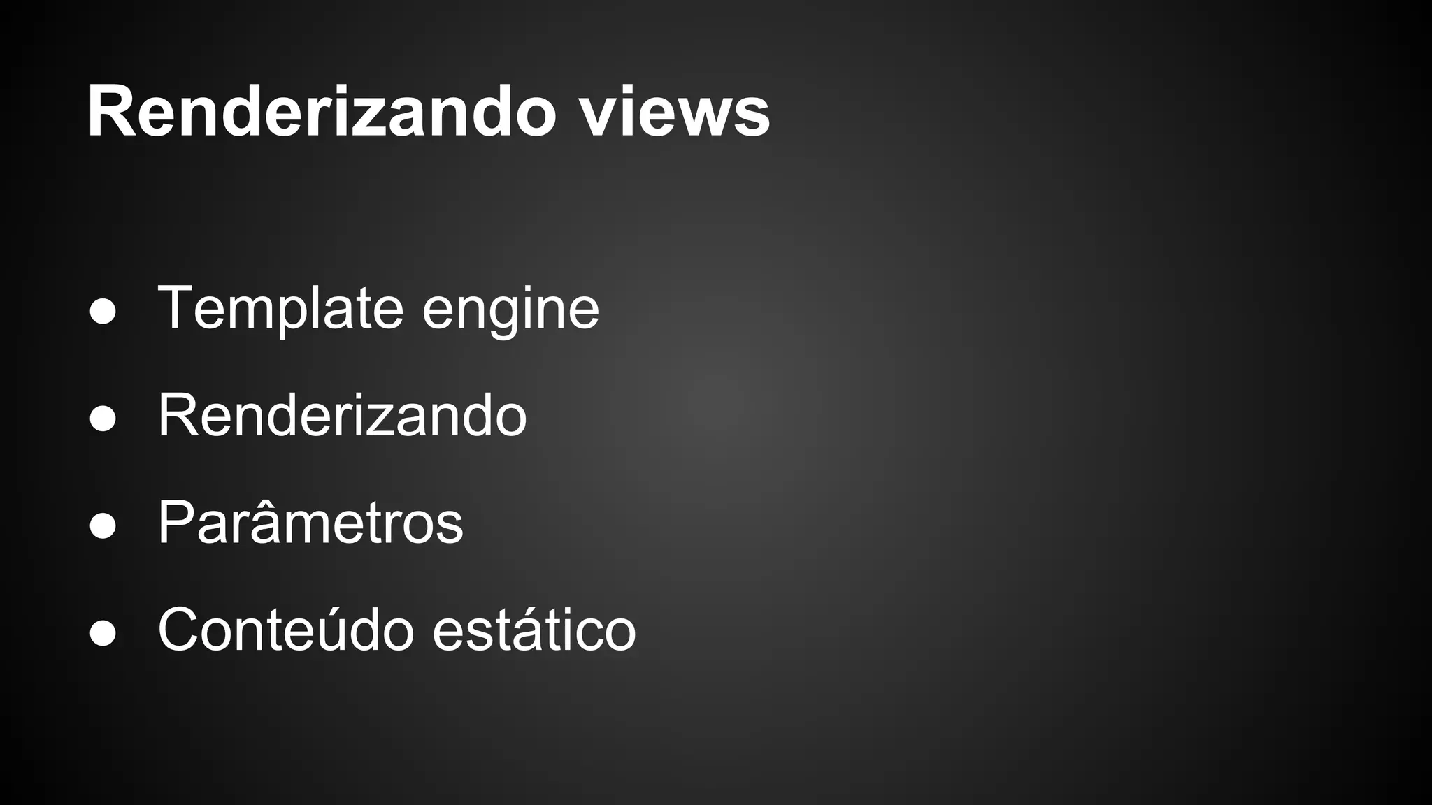 Renderizando views
● Template engine
● Renderizando
● Parâmetros
● Conteúdo estático
 