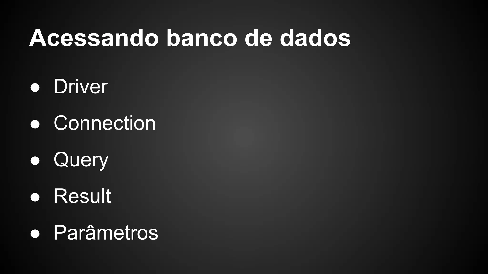 Acessando banco de dados
● Driver
● Connection
● Query
● Result
● Parâmetros
 