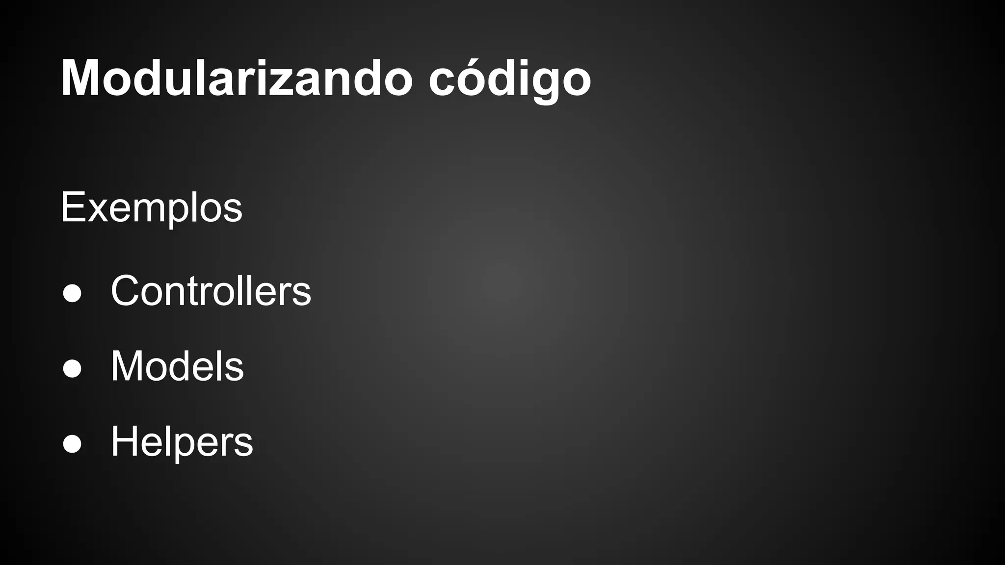 Modularizando código
Exemplos
● Controllers
● Models
● Helpers
 