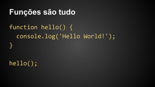 Funções são tudo
function hello() {
console.log('Hello World!');
}
hello();
 