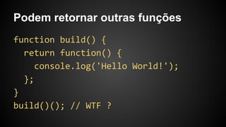 Podem retornar outras funções
function build() {
return function() {
console.log('Hello World!');
};
}
build()(); // WTF ?
 